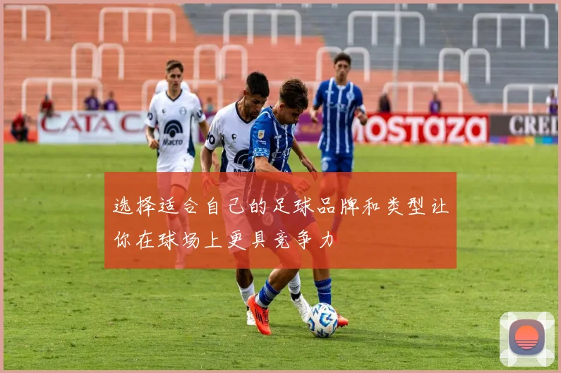 选择适合自己的足球品牌和类型让你在球场上更具竞争力