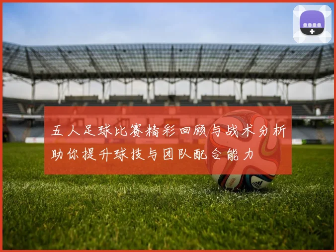 五人足球比赛精彩回顾与战术分析助你提升球技与团队配合能力