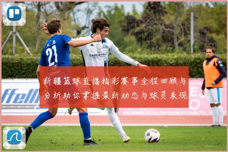 新疆篮球直播精彩赛事全程回顾与分析助你掌握最新动态与球员表现
