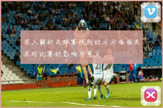 深入解析足球赛规则的方方面面及其对比赛的影响与意义