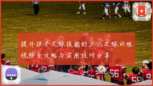 提升孩子足球技能的少儿足球训练视频全攻略与实用技巧分享