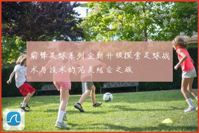 前锋足球系列全新升级探索足球战术与技术的完美结合之旅
