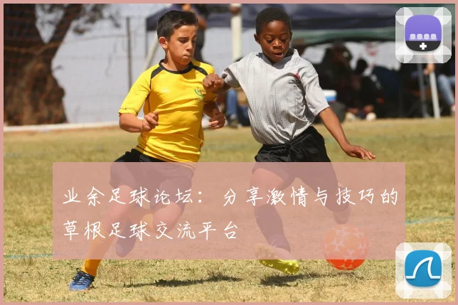 业余足球论坛：分享激情与技巧的草根足球交流平台