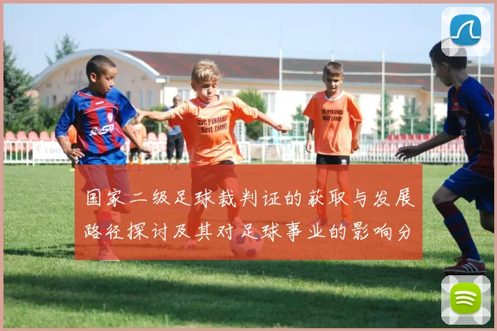 国家二级足球裁判证的获取与发展路径探讨及其对足球事业的影响分析