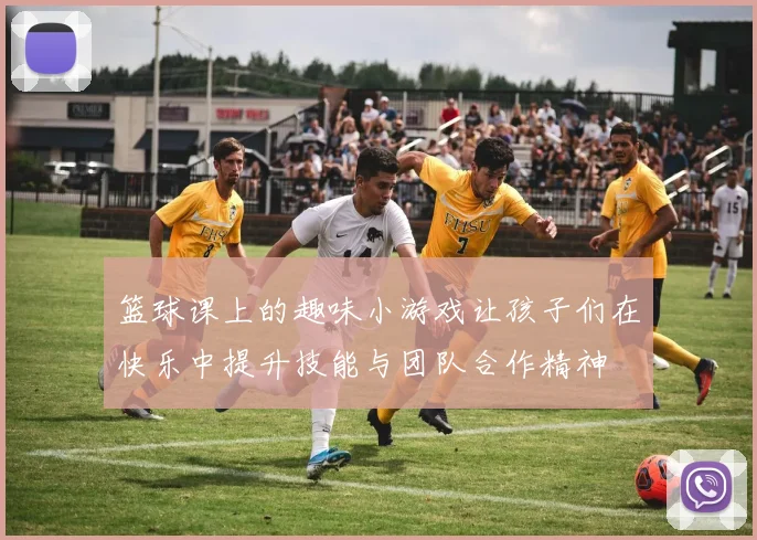 篮球课上的趣味小游戏让孩子们在快乐中提升技能与团队合作精神