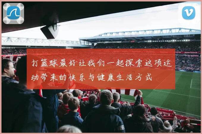 打篮球最好让我们一起探索这项运动带来的快乐与健康生活方式