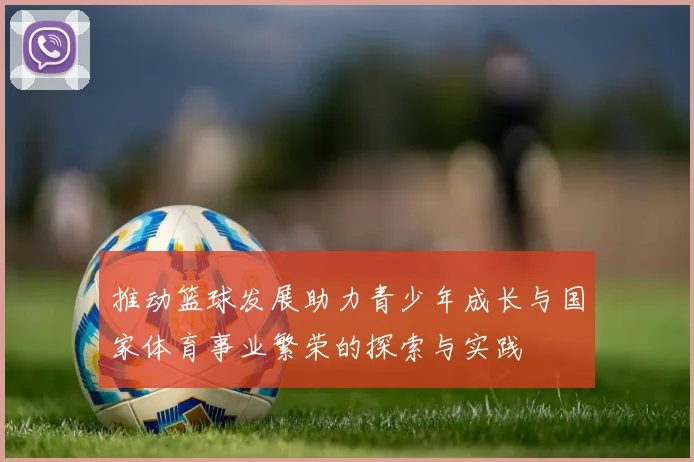 推动篮球发展助力青少年成长与国家体育事业繁荣的探索与实践