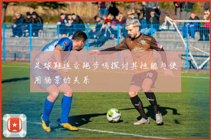 足球鞋适合跑步吗探讨其性能与使用场景的关系