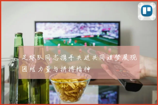 足球队同志携手共进共同追梦展现团结力量与拼搏精神