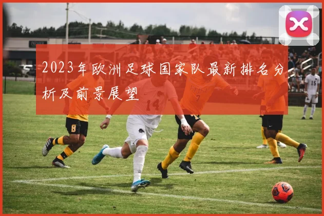 2023年欧洲足球国家队最新排名分析及前景展望