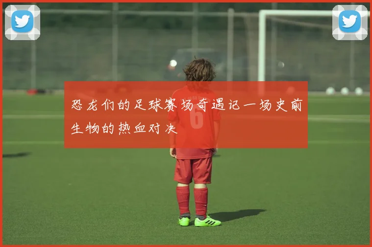 恐龙们的足球赛场奇遇记一场史前生物的热血对决