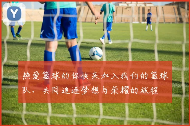 热爱篮球的你快来加入我们的篮球队，共同追逐梦想与荣耀的旅程