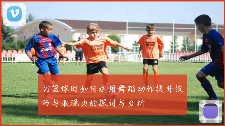 打篮球时如何运用舞蹈动作提升技巧与表现力的探讨与分析