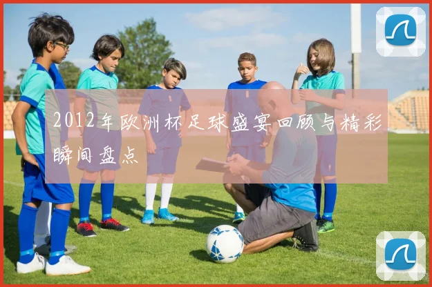 2012年欧洲杯足球盛宴回顾与精彩瞬间盘点