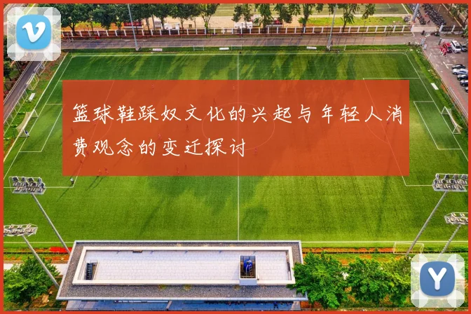 篮球鞋踩奴文化的兴起与年轻人消费观念的变迁探讨